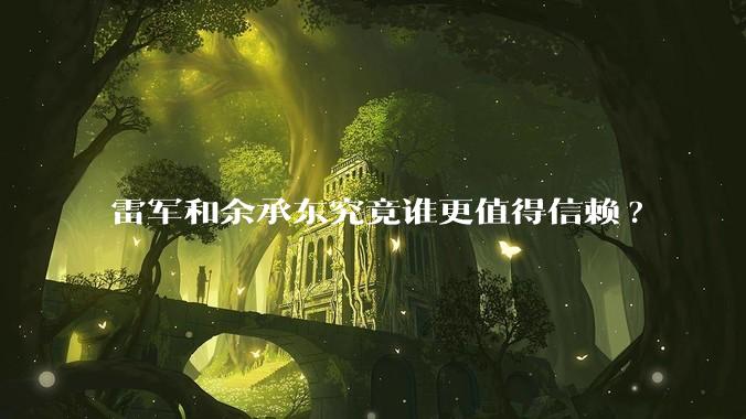 雷军和余承东究竟谁更值得信赖?