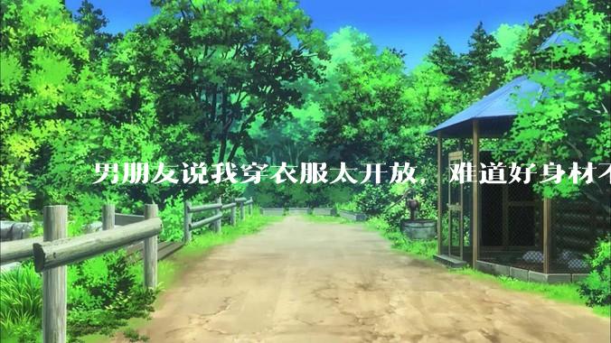 男朋友说我穿衣服太开放，难道好身材不应该显示出来吗？