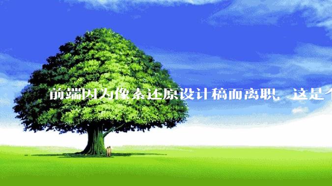 前端因为像素还原设计稿而离职，这是个别现象吗？