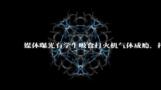 媒体曝光有学生吸食打火机气体成瘾，打火机气体中有哪些成分？吸食会对身体有怎样的伤害？