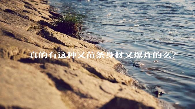 真的有这种又苗条身材又爆炸的么？