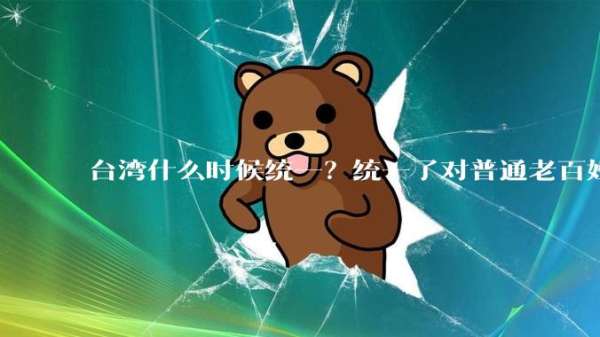 台湾什么时候统一？统一了对普通老百姓有什么影响？