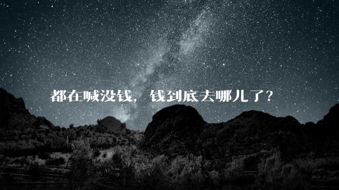 都在喊没钱，钱到底去哪儿了？