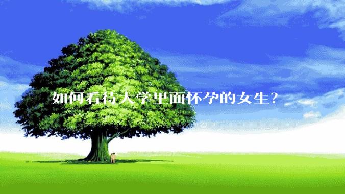 如何看待大学里面怀孕的女生？