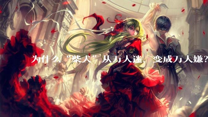 为什么“柴犬”从万人迷，变成万人嫌？