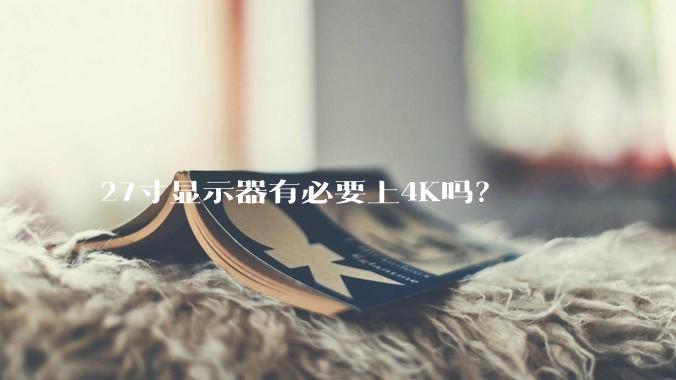27寸显示器有必要上4K吗？