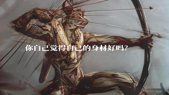 你自己觉得自己的身材好吗？