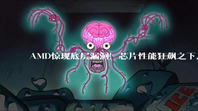 AMD惊现底层漏洞！芯片性能狂飙之下，安全风险不容忽视_处理器_黑客_入侵者