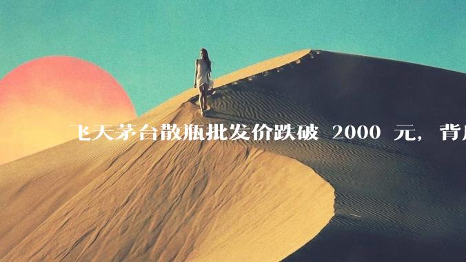 飞天茅台散瓶批发价跌破 2000 元，背后什么原因？收藏茅台还能增值吗？