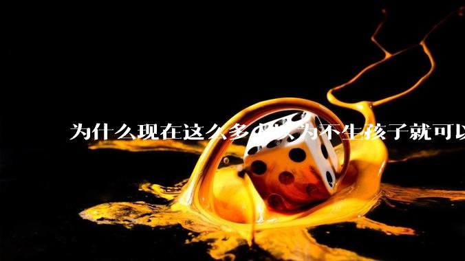 为什么现在这么多人以为不生孩子就可以过得好？