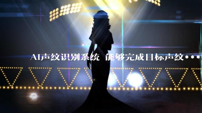 AI声纹识别系统 能够完成目标声纹***集特征模型构建与数据库建立_训练样本_设备_智能
