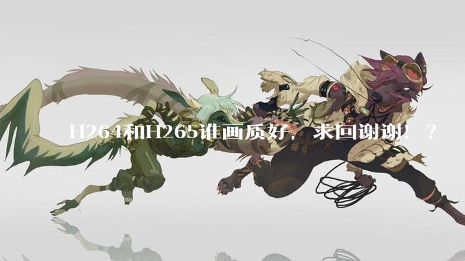 H264和H265谁画质好，求回谢谢！？