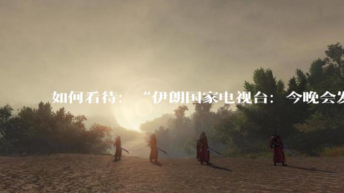 如何看待：“伊朗国家电视台：今晚会发生一件大事，世界将铭记几个世纪”？