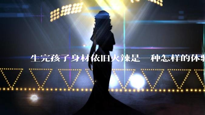 生完孩子身材依旧火辣是一种怎样的体验？