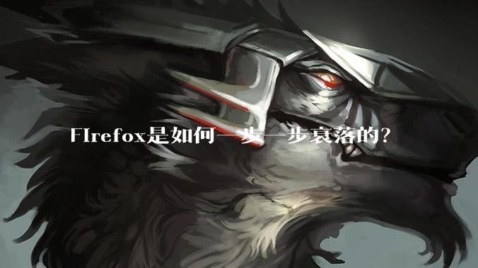 Firefox是如何一步一步衰落的？