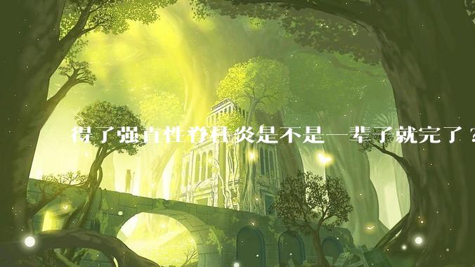 得了强直性脊柱炎是不是一辈子就完了?