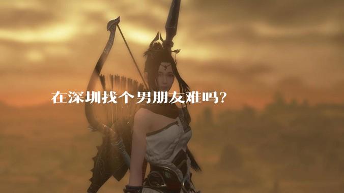 在深圳找个男朋友难吗？
