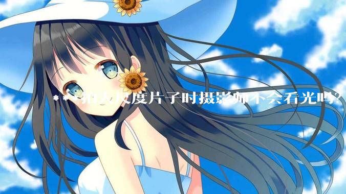 ***拍大尺度片子时摄影师不会看光吗？