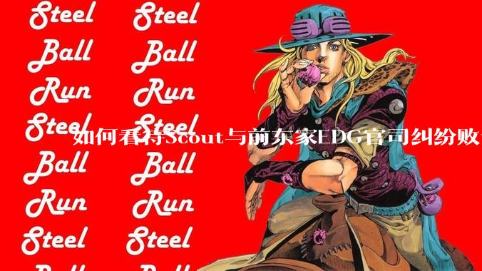如何看待Scout与前东家EDG官司纠纷败诉，二审被判偿还3341万及利息？