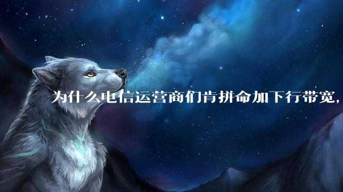 为什么电信运营商们肯拼命加下行带宽，却对上行严防死守?
