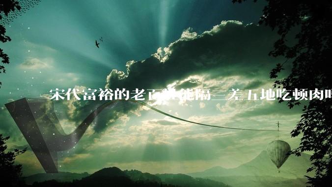 宋代富裕的老百姓能隔三差五地吃顿肉吗？