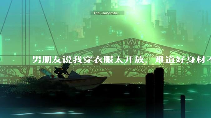 男朋友说我穿衣服太开放，难道好身材不应该显示出来吗？