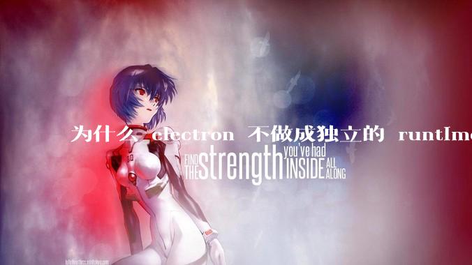 为什么 electron 不做成独立的 runtime？